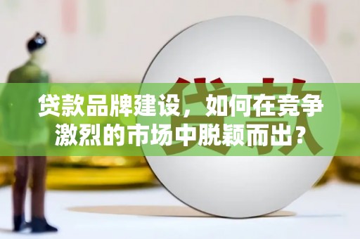 木兰贷款品牌建设，如何在竞争激烈的市场中脱颖而出？