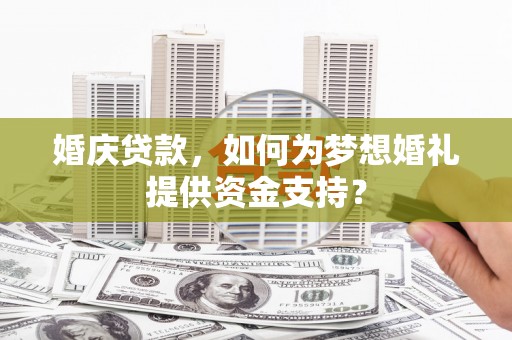 木兰婚庆贷款，如何为梦想婚礼提供资金支持？