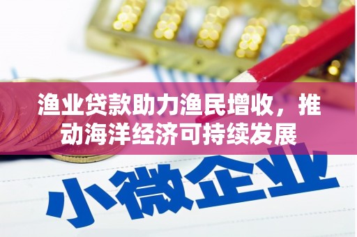 木兰渔业贷款助力渔民增收，推动海洋经济可持续发展