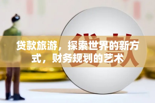 木兰贷款旅游，探索世界的新方式，财务规划的艺术