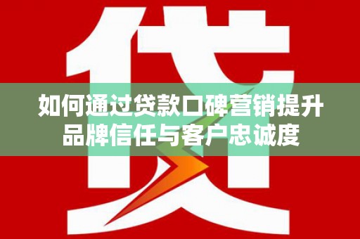 木兰如何通过贷款口碑营销提升品牌信任与客户忠诚度