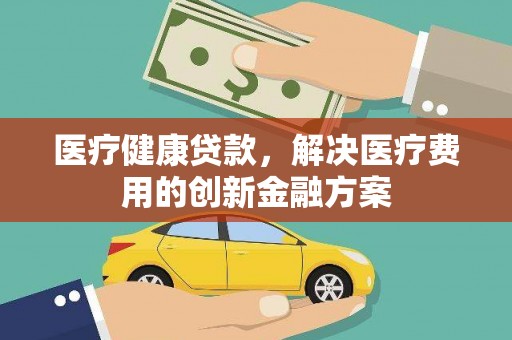 木兰医疗健康贷款，解决医疗费用的创新金融方案
