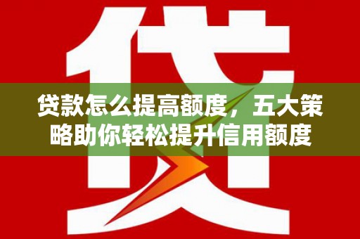 木兰贷款怎么提高额度，五大策略助你轻松提升信用额度