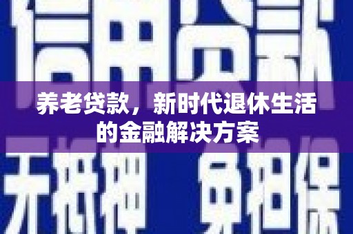 木兰养老贷款，新时代退休生活的金融解决方案