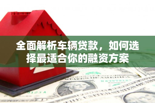 木兰全面解析车辆贷款，如何选择最适合你的融资方案