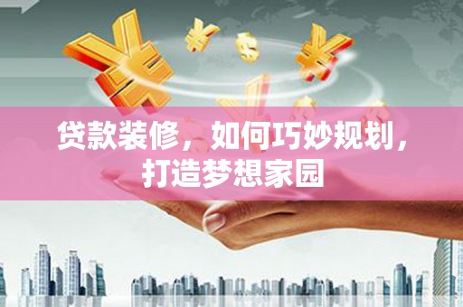 木兰贷款装修，如何巧妙规划，打造梦想家园