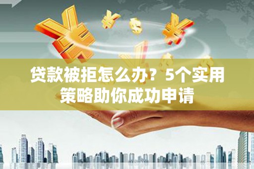 木兰贷款被拒怎么办？5个实用策略助你成功申请