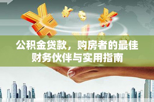 木兰公积金贷款，购房者的最佳财务伙伴与实用指南