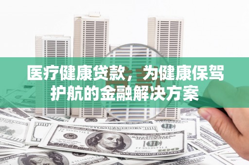 木兰医疗健康贷款，为健康保驾护航的金融解决方案