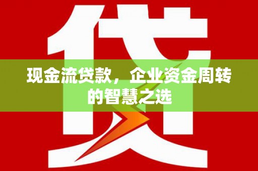 木兰现金流贷款，企业资金周转的智慧之选