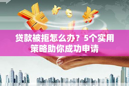 木兰贷款被拒怎么办？5个实用策略助你成功申请
