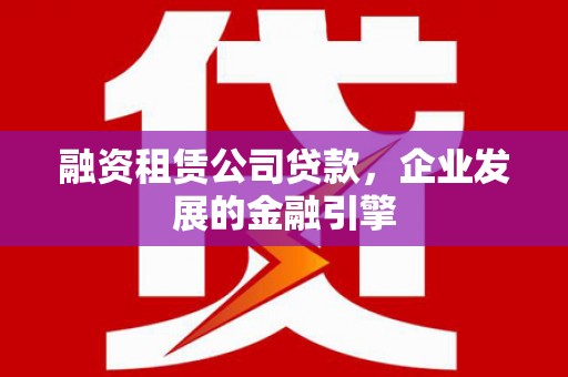 木兰融资租赁公司贷款，企业发展的金融引擎
