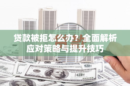 木兰贷款被拒怎么办？全面解析应对策略与提升技巧