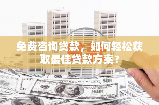 木兰免费咨询贷款，如何轻松获取最佳贷款方案？