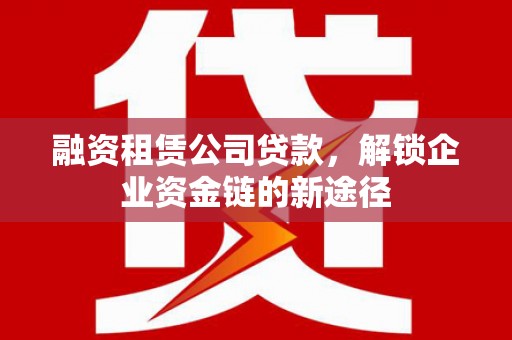 木兰融资租赁公司贷款，解锁企业资金链的新途径